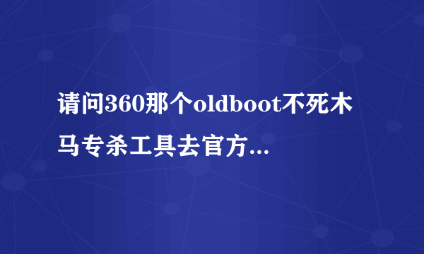 请问360那个oldboot不死木马专杀工具去官方那里可以下载