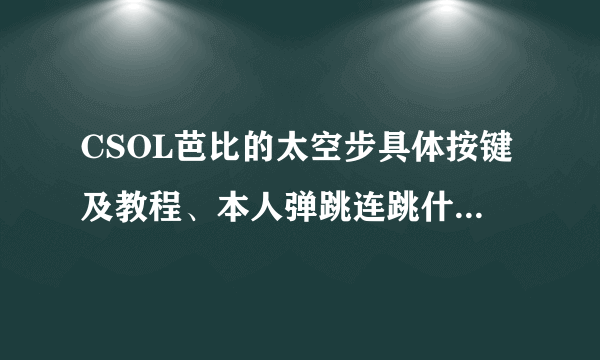 CSOL芭比的太空步具体按键及教程、本人弹跳连跳什么的都会！ 看清楚了是太空步