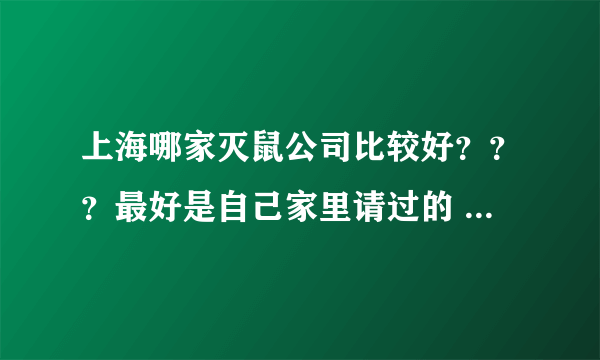 上海哪家灭鼠公司比较好？？？最好是自己家里请过的 ，熟人最好