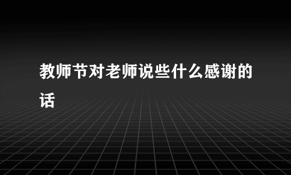 教师节对老师说些什么感谢的话