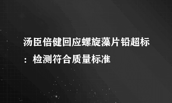 汤臣倍健回应螺旋藻片铅超标：检测符合质量标准