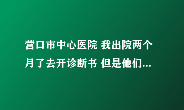 营口市中心医院 我出院两个月了去开诊断书 但是他们又是说去卫生局有事说去找律师 这是真么了 这