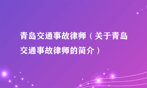 青岛交通事故律师（关于青岛交通事故律师的简介）