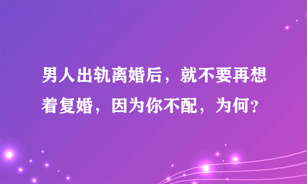 男人出轨离婚后，就不要再想着复婚，因为你不配，为何？