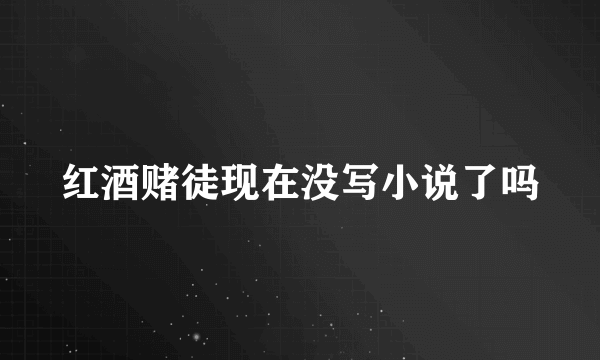 红酒赌徒现在没写小说了吗