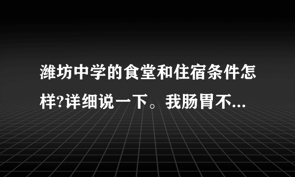 潍坊中学的食堂和住宿条件怎样?详细说一下。我肠胃不好，需考虑该不该住校。谢谢