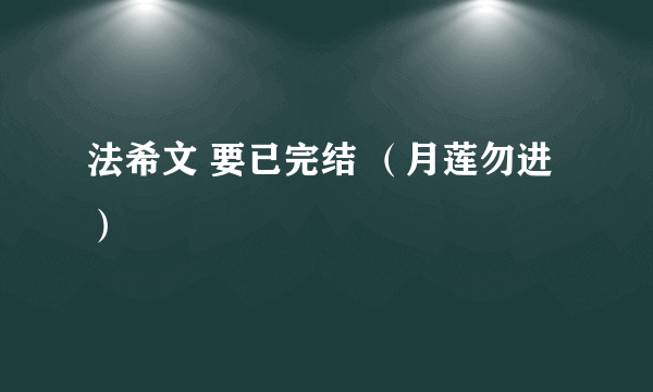 法希文 要已完结 （月莲勿进）