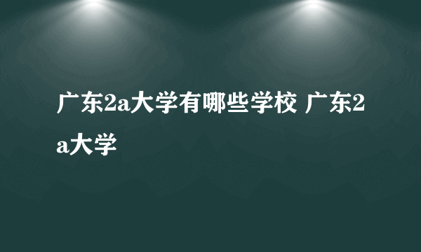 广东2a大学有哪些学校 广东2a大学