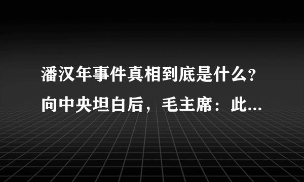 潘汉年事件真相到底是什么？向中央坦白后，毛主席：此人不可信任