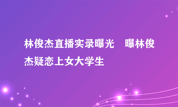 林俊杰直播实录曝光　曝林俊杰疑恋上女大学生