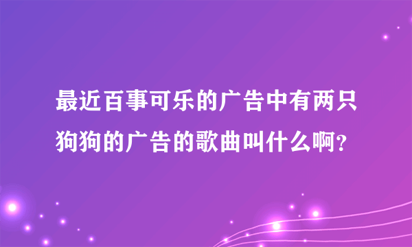 最近百事可乐的广告中有两只狗狗的广告的歌曲叫什么啊？