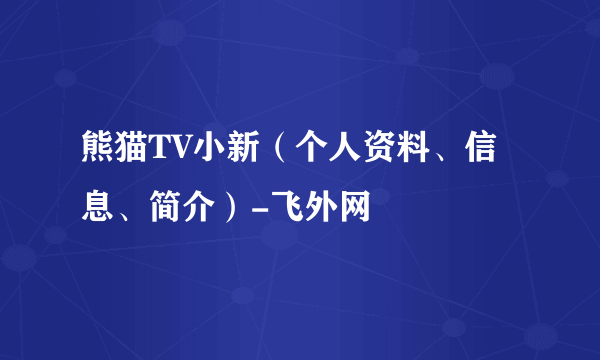 熊猫TV小新（个人资料、信息、简介）-飞外网