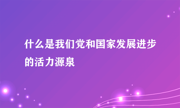 什么是我们党和国家发展进步的活力源泉