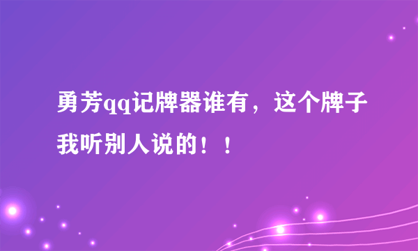 勇芳qq记牌器谁有，这个牌子我听别人说的！！