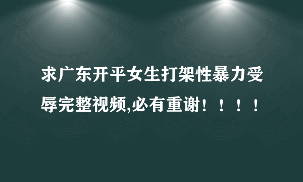 求广东开平女生打架性暴力受辱完整视频,必有重谢！！！！