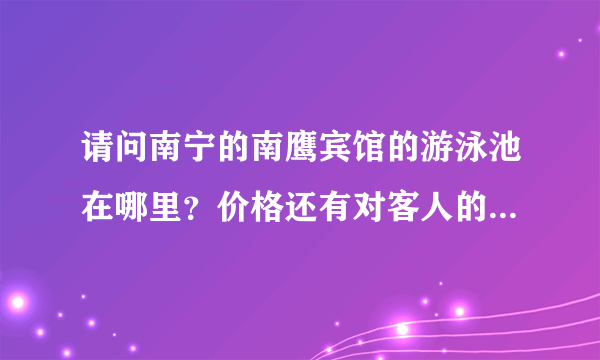 请问南宁的南鹰宾馆的游泳池在哪里？价格还有对客人的要求是什么？？