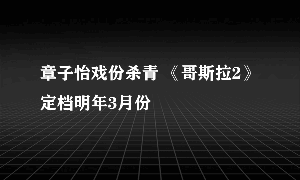 章子怡戏份杀青 《哥斯拉2》定档明年3月份