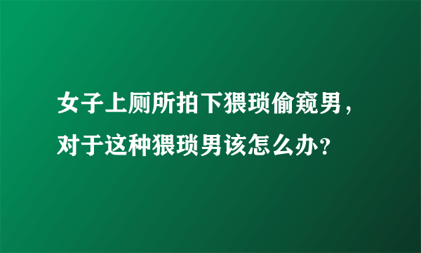 女子上厕所拍下猥琐偷窥男，对于这种猥琐男该怎么办？