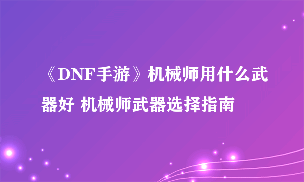 《DNF手游》机械师用什么武器好 机械师武器选择指南