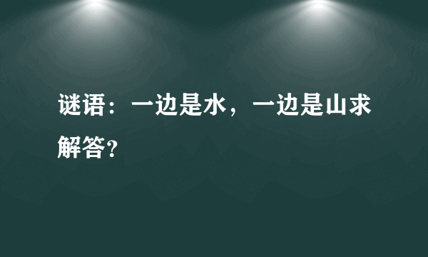 谜语：一边是水，一边是山求解答？