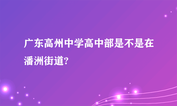 广东高州中学高中部是不是在潘洲街道?