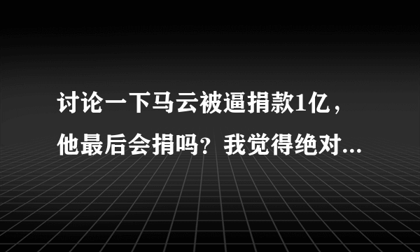 讨论一下马云被逼捐款1亿，他最后会捐吗？我觉得绝对不会捐款。你们给评论一下。