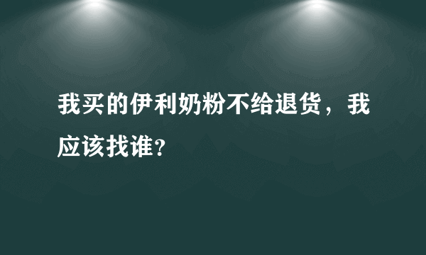 我买的伊利奶粉不给退货，我应该找谁？