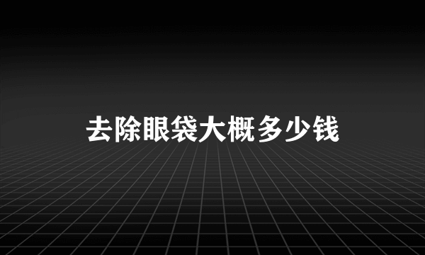 去除眼袋大概多少钱