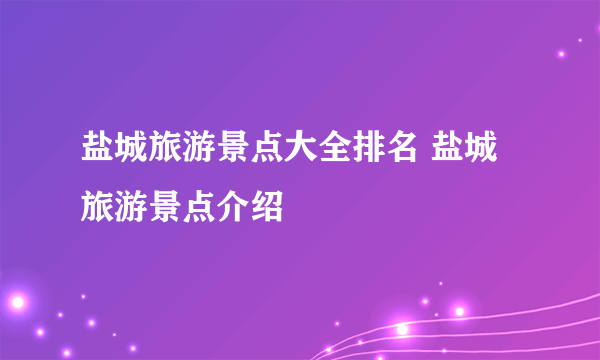 盐城旅游景点大全排名 盐城旅游景点介绍