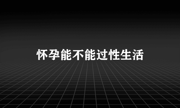 怀孕能不能过性生活