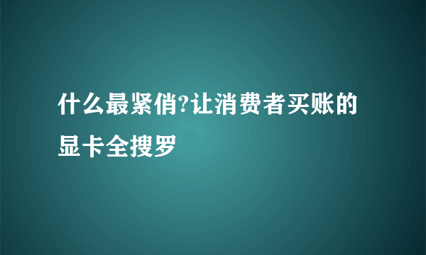 什么最紧俏?让消费者买账的显卡全搜罗