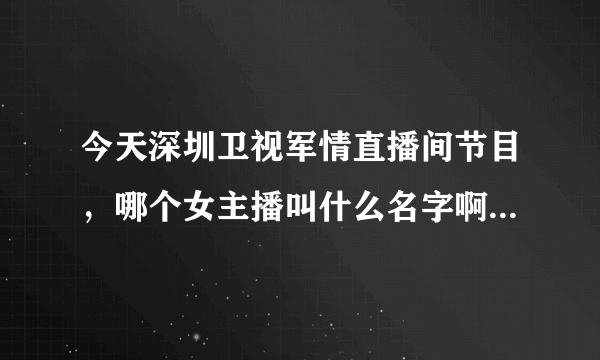 今天深圳卫视军情直播间节目，哪个女主播叫什么名字啊？最好有简历。