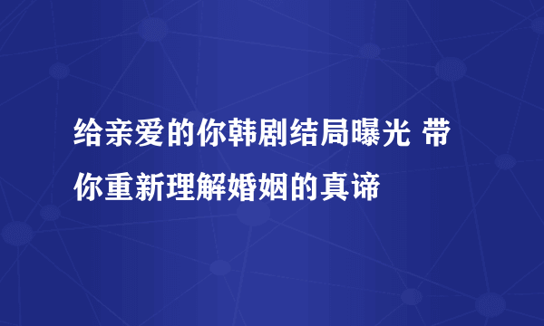 给亲爱的你韩剧结局曝光 带你重新理解婚姻的真谛