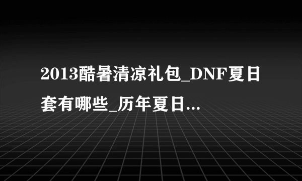 2013酷暑清凉礼包_DNF夏日套有哪些_历年夏日礼包介绍_飞外网游