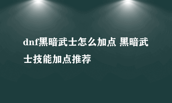 dnf黑暗武士怎么加点 黑暗武士技能加点推荐