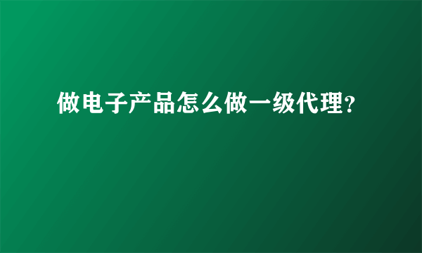 做电子产品怎么做一级代理？