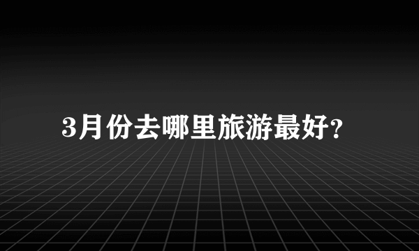 3月份去哪里旅游最好？