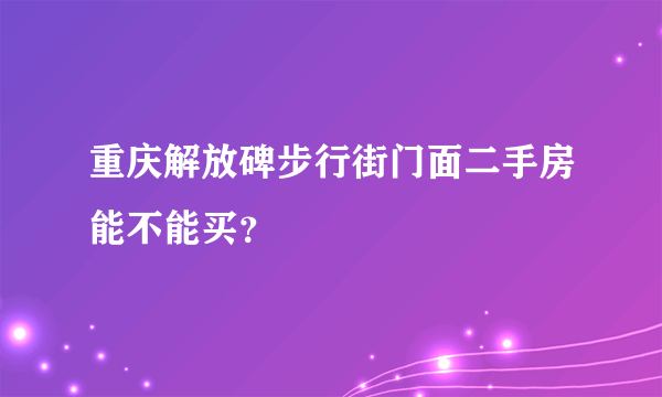 重庆解放碑步行街门面二手房能不能买？