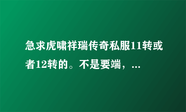 急求虎啸祥瑞传奇私服11转或者12转的。不是要端，我是要玩。谢谢大家。