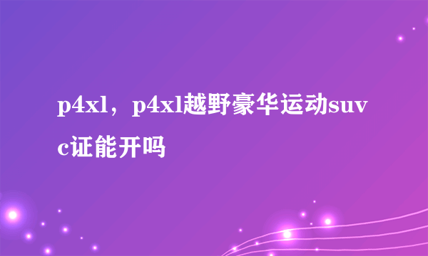 p4xl，p4xl越野豪华运动suvc证能开吗