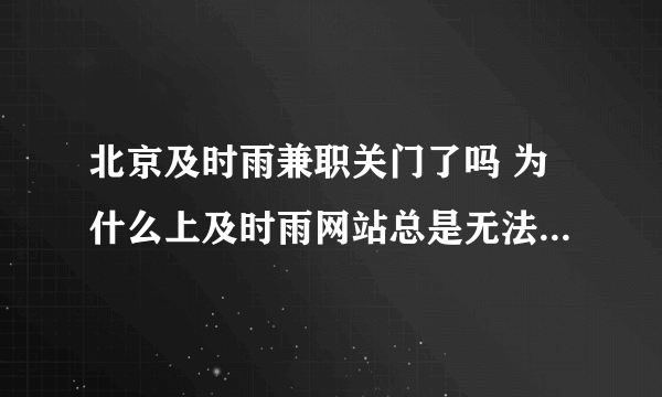 北京及时雨兼职关门了吗 为什么上及时雨网站总是无法访问啊 有谁知道 它是不是骗人钱的啊