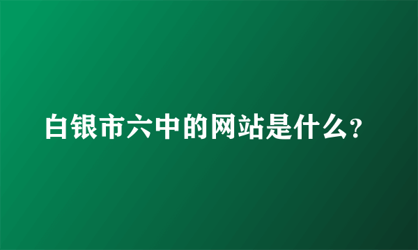 白银市六中的网站是什么？