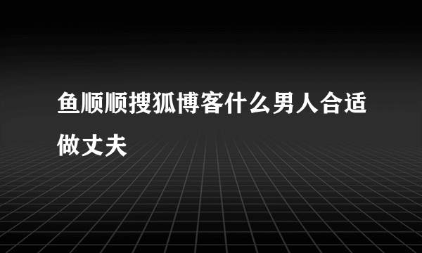 鱼顺顺搜狐博客什么男人合适做丈夫