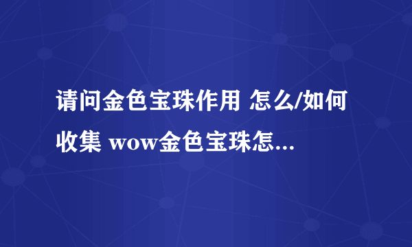 请问金色宝珠作用 怎么/如何收集 wow金色宝珠怎么/如何拿