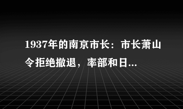 1937年的南京市长：市长萧山令拒绝撤退，率部和日军拼光后自杀