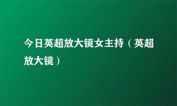 今日英超放大镜女主持（英超放大镜）