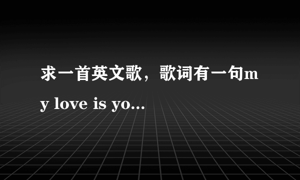 求一首英文歌，歌词有一句my love is your love