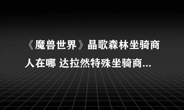 《魔兽世界》晶歌森林坐骑商人在哪 达拉然特殊坐骑商人位置介绍