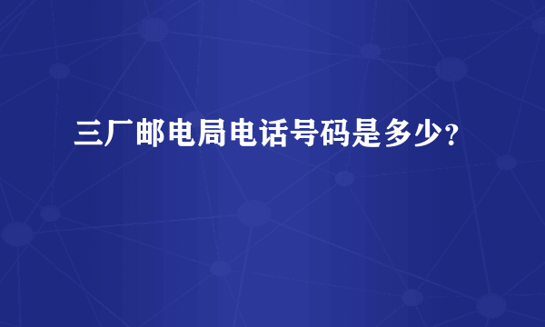 三厂邮电局电话号码是多少？