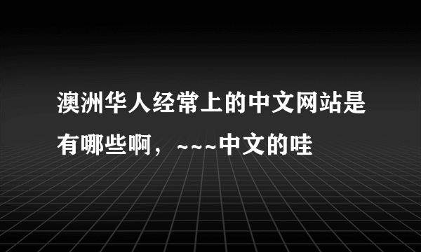 澳洲华人经常上的中文网站是有哪些啊，~~~中文的哇